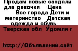 Продам новые сандали для девочки  › Цена ­ 3 500 - Все города Дети и материнство » Детская одежда и обувь   . Тверская обл.,Удомля г.
